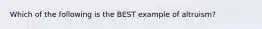Which of the following is the BEST example of altruism?