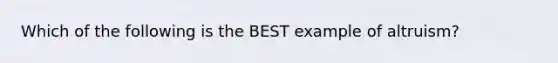 Which of the following is the BEST example of altruism?