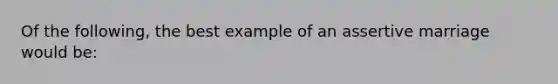 Of the following, the best example of an assertive marriage would be: