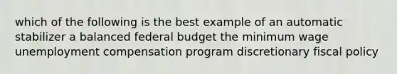 which of the following is the best example of an automatic stabilizer a balanced federal budget the minimum wage unemployment compensation program discretionary fiscal policy