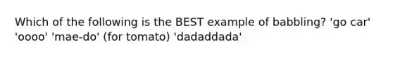 Which of the following is the BEST example of babbling? 'go car' 'oooo' 'mae-do' (for tomato) 'dadaddada'