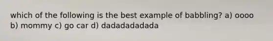 which of the following is the best example of babbling? a) oooo b) mommy c) go car d) dadadadadada