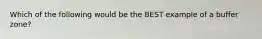 Which of the following would be the BEST example of a buffer zone?