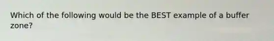 Which of the following would be the BEST example of a buffer zone?
