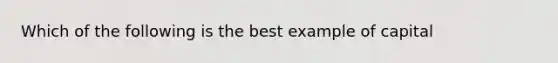 Which of the following is the best example of capital