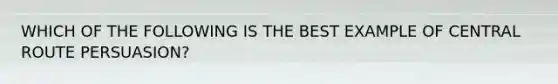 WHICH OF THE FOLLOWING IS THE BEST EXAMPLE OF CENTRAL ROUTE PERSUASION?