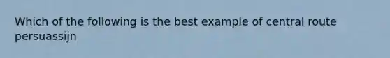 Which of the following is the best example of central route persuassijn