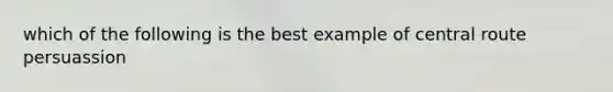 which of the following is the best example of central route persuassion