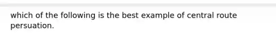 which of the following is the best example of central route persuation.