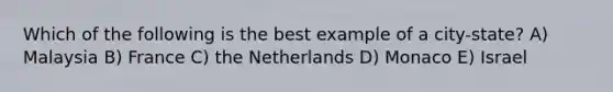 Which of the following is the best example of a city-state? A) Malaysia B) France C) the Netherlands D) Monaco E) Israel