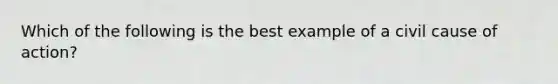 Which of the following is the best example of a civil cause of action?