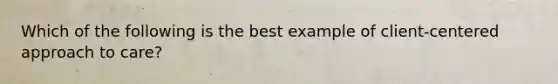 Which of the following is the best example of client-centered approach to care?