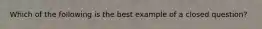 Which of the following is the best example of a closed question?