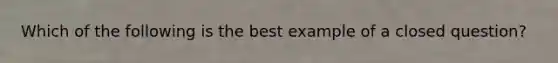 Which of the following is the best example of a closed question?