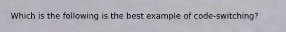 Which is the following is the best example of code-switching?