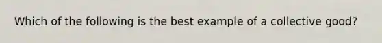 Which of the following is the best example of a collective good?