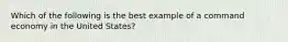 Which of the following is the best example of a command economy in the United States?