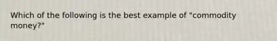 Which of the following is the best example of "commodity money?"