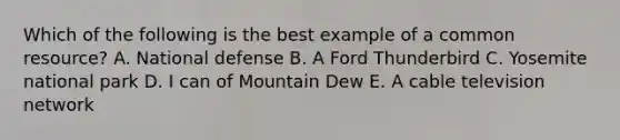 Which of the following is the best example of a common resource? A. National defense B. A Ford Thunderbird C. Yosemite national park D. I can of Mountain Dew E. A cable television network