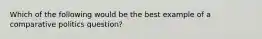 Which of the following would be the best example of a comparative politics question?