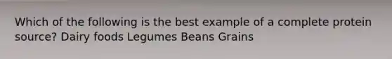 Which of the following is the best example of a complete protein source? Dairy foods Legumes Beans Grains