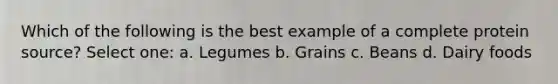 Which of the following is the best example of a complete protein source? Select one: a. Legumes b. Grains c. Beans d. Dairy foods