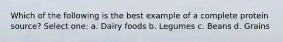 Which of the following is the best example of a complete protein source? Select one: a. Dairy foods b. Legumes c. Beans d. Grains