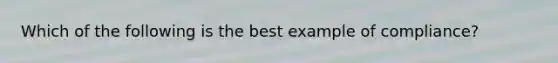 Which of the following is the best example of compliance?