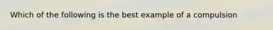 Which of the following is the best example of a compulsion