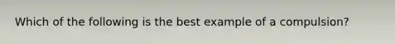 Which of the following is the best example of a compulsion?