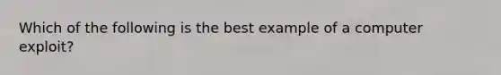 Which of the following is the best example of a computer exploit?