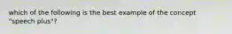 which of the following is the best example of the concept "speech plus"?