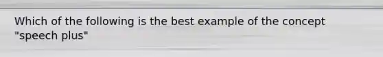 Which of the following is the best example of the concept "speech plus"