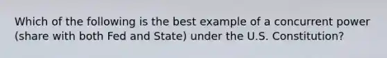 Which of the following is the best example of a concurrent power (share with both Fed and State) under the U.S. Constitution?