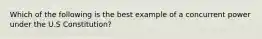 Which of the following is the best example of a concurrent power under the U.S Constitution?