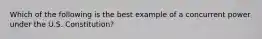 Which of the following is the best example of a concurrent power under the U.S. Constitution?