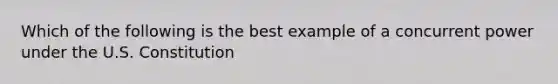 Which of the following is the best example of a concurrent power under the U.S. Constitution