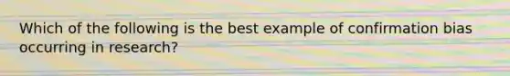 Which of the following is the best example of confirmation bias occurring in research?