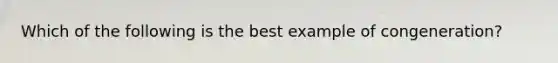 Which of the following is the best example of congeneration?