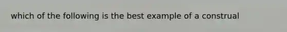 which of the following is the best example of a construal