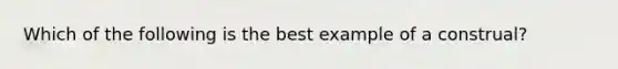 Which of the following is the best example of a construal?