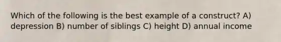 Which of the following is the best example of a construct? A) depression B) number of siblings C) height D) annual income