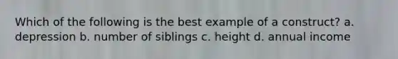 Which of the following is the best example of a construct? a. depression b. number of siblings c. height d. annual income