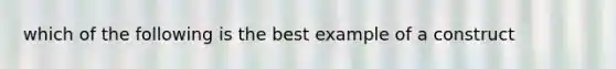 which of the following is the best example of a construct