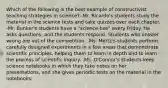 Which of the following is the best example of constructivist teaching strategies in science? -Mr. Ricardo's students study the material in the science tests and take quizzes over each chapter. -Mr. Bunker's students have a "science bee" every Friday. He asks questions, and the students respond. Students who answer wrong are out of the competition. -Ms. Mertz's students perform carefully designed experiments In a few areas that demonstrate scientific principles, helping them to learn in depth and to learn the process of scientific inquiry. -Ms. O'Connor's students keep science notebooks in which they take notes on her presentations, and she gives periodic tests on the material in the notebooks.