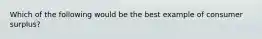 Which of the following would be the best example of consumer surplus?