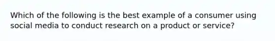 Which of the following is the best example of a consumer using social media to conduct research on a product or service?