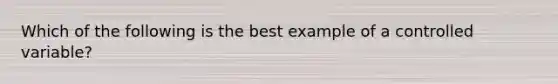 Which of the following is the best example of a controlled variable?