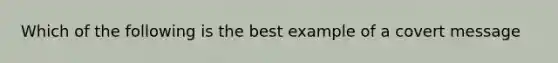 Which of the following is the best example of a covert message