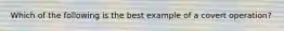 Which of the following is the best example of a covert operation?